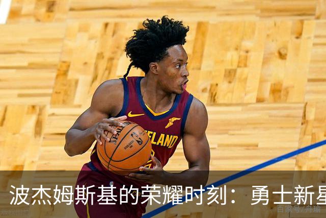 波杰姆斯基的荣耀时刻：勇士新星收获巨额续约