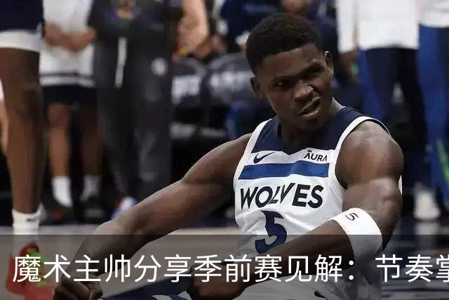 魔术主帅分享季前赛见解：节奏掌控表现亮眼